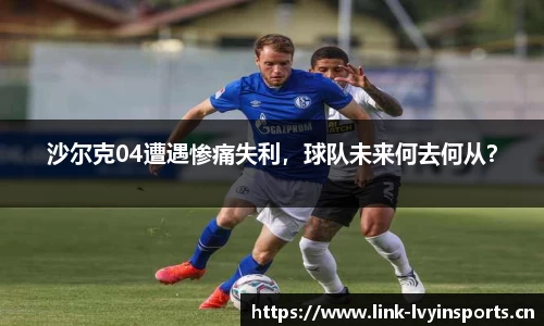 沙尔克04遭遇惨痛失利，球队未来何去何从？