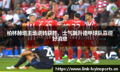 柏林赫塔主场逆转获胜，士气飙升德甲球队喜迎好消息