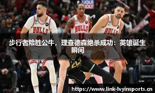 步行者险胜公牛，理查德森绝杀成功：英雄诞生瞬间