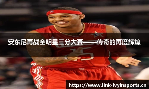 安东尼再战全明星三分大赛——传奇的再度辉煌
