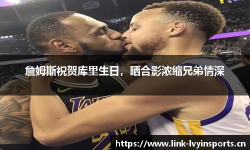詹姆斯祝贺库里生日，晒合影浓缩兄弟情深