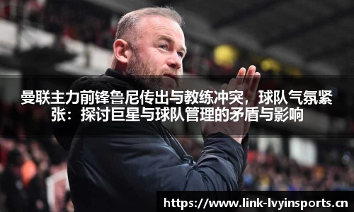 曼联主力前锋鲁尼传出与教练冲突，球队气氛紧张：探讨巨星与球队管理的矛盾与影响
