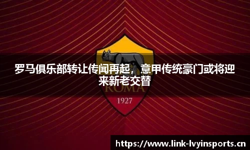 罗马俱乐部转让传闻再起，意甲传统豪门或将迎来新老交替