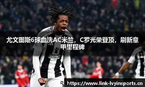 尤文图斯6球血洗AC米兰，C罗光荣登顶，刷新意甲里程碑