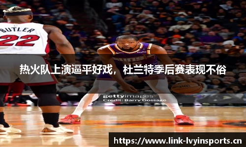 热火队上演逼平好戏，杜兰特季后赛表现不俗