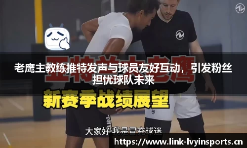 老鹰主教练推特发声与球员友好互动，引发粉丝担忧球队未来