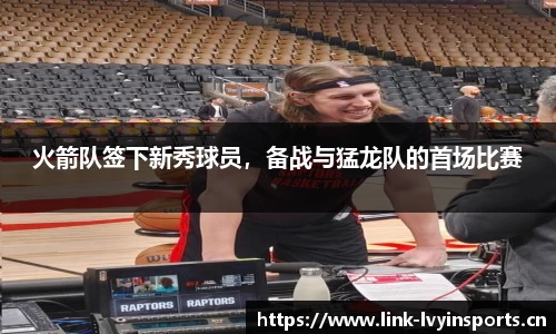 火箭队签下新秀球员，备战与猛龙队的首场比赛