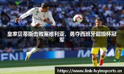 皇家贝蒂斯击败塞维利亚，勇夺西班牙超级杯冠军