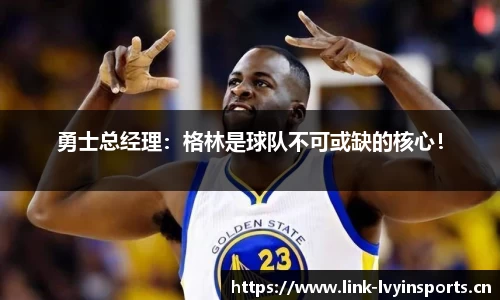 勇士总经理：格林是球队不可或缺的核心！
