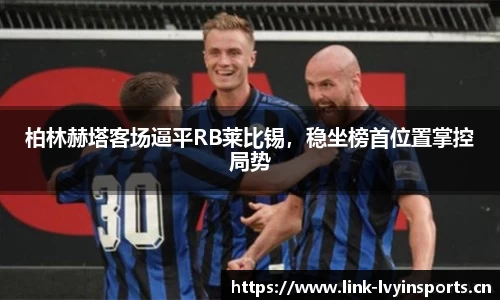 柏林赫塔客场逼平RB莱比锡，稳坐榜首位置掌控局势