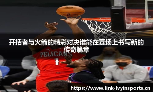 开括者与火箭的精彩对决谁能在赛场上书写新的传奇篇章