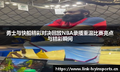 勇士与快船精彩对决回放NBA录播重温比赛亮点与精彩瞬间