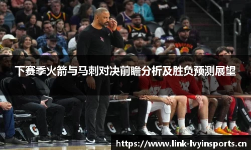 下赛季火箭与马刺对决前瞻分析及胜负预测展望